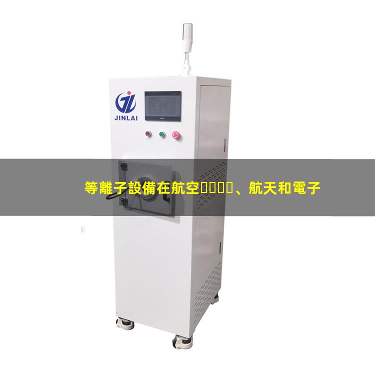等離子設備在航空、航天和電子工業(yè)中發(fā)揮的作用
